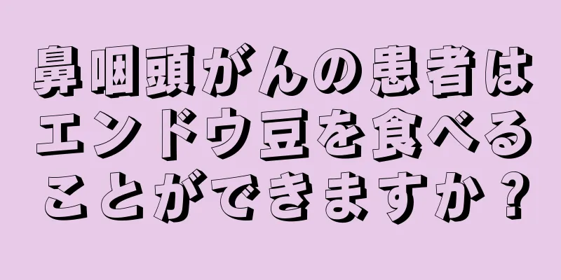 鼻咽頭がんの患者はエンドウ豆を食べることができますか？