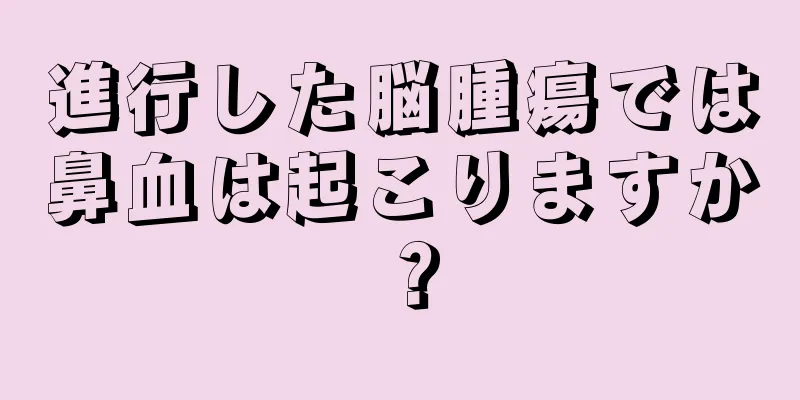 進行した脳腫瘍では鼻血は起こりますか？