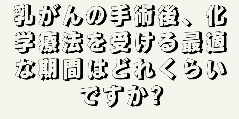 乳がんの手術後、化学療法を受ける最適な期間はどれくらいですか?