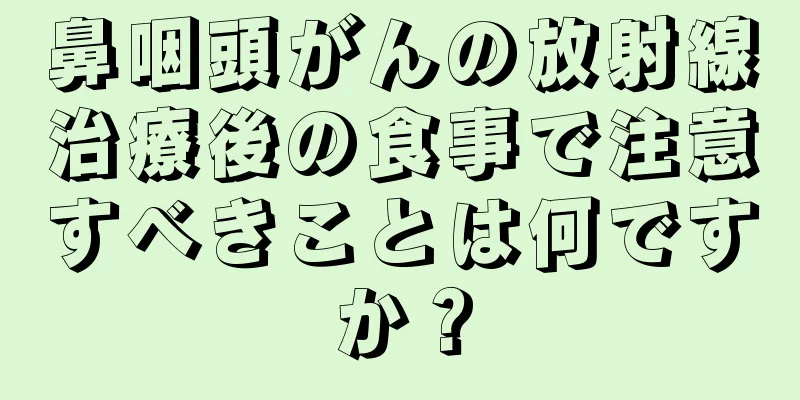 鼻咽頭がんの放射線治療後の食事で注意すべきことは何ですか？