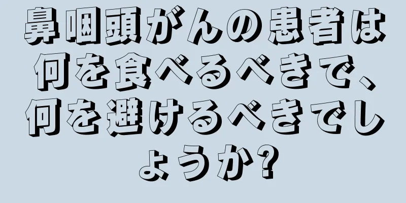 鼻咽頭がんの患者は何を食べるべきで、何を避けるべきでしょうか?