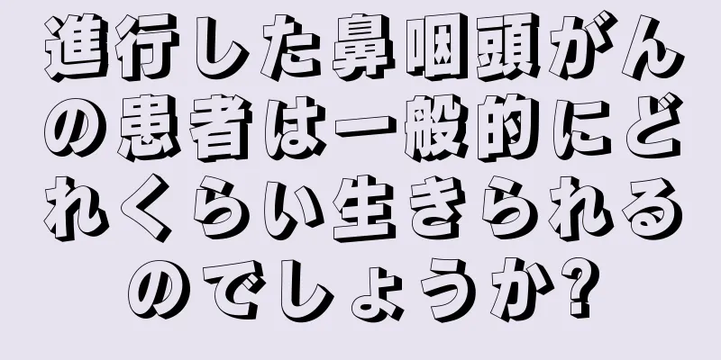 進行した鼻咽頭がんの患者は一般的にどれくらい生きられるのでしょうか?