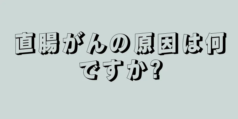 直腸がんの原因は何ですか?