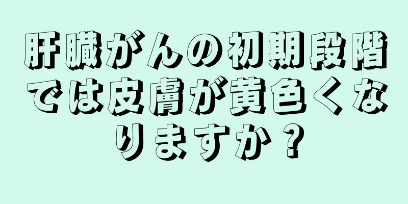 肝臓がんの初期段階では皮膚が黄色くなりますか？
