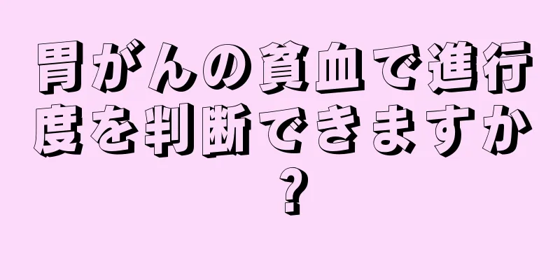 胃がんの貧血で進行度を判断できますか？