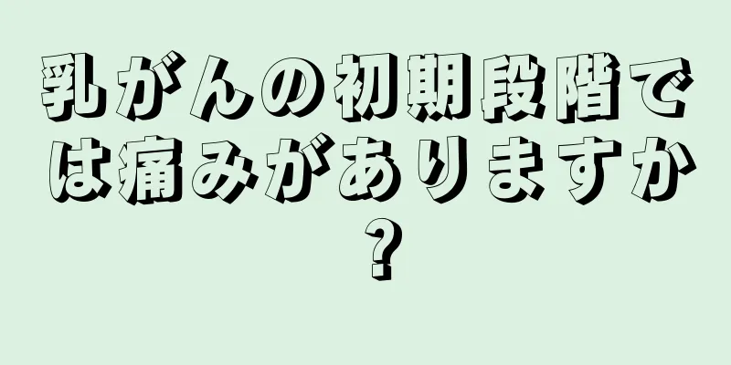 乳がんの初期段階では痛みがありますか？