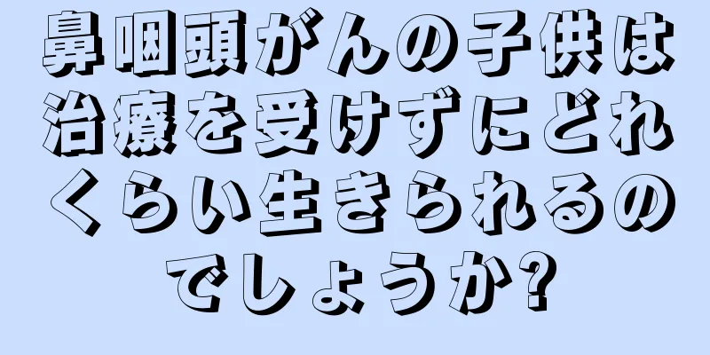 鼻咽頭がんの子供は治療を受けずにどれくらい生きられるのでしょうか?