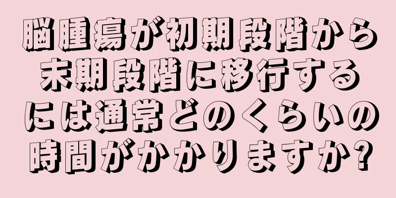 脳腫瘍が初期段階から末期段階に移行するには通常どのくらいの時間がかかりますか?