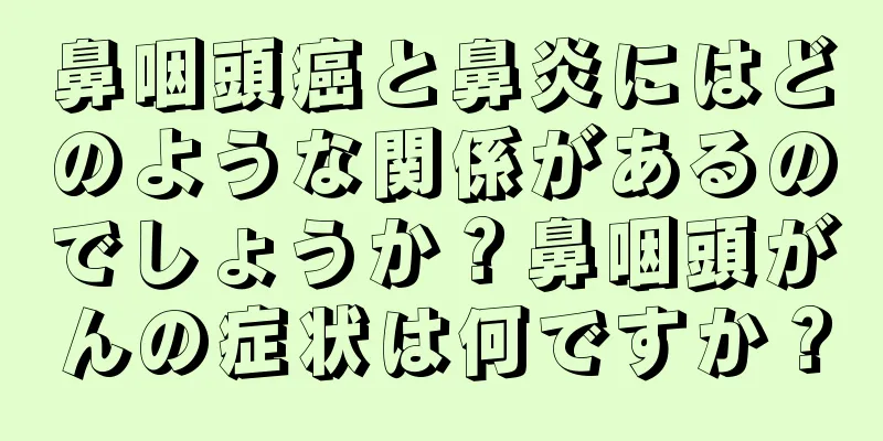 鼻咽頭癌と鼻炎にはどのような関係があるのでしょうか？鼻咽頭がんの症状は何ですか？
