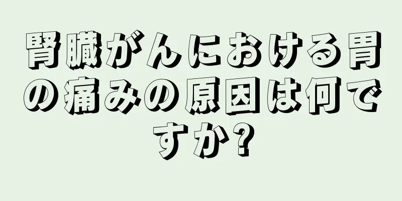 腎臓がんにおける胃の痛みの原因は何ですか?