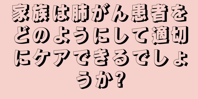 家族は肺がん患者をどのようにして適切にケアできるでしょうか?