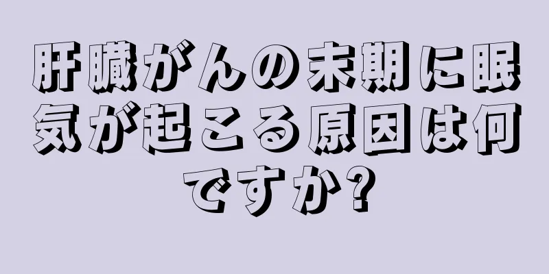 肝臓がんの末期に眠気が起こる原因は何ですか?