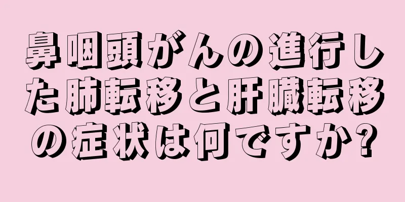 鼻咽頭がんの進行した肺転移と肝臓転移の症状は何ですか?
