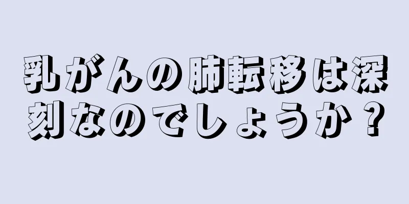 乳がんの肺転移は深刻なのでしょうか？