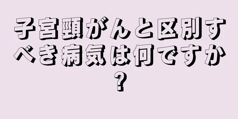子宮頸がんと区別すべき病気は何ですか?