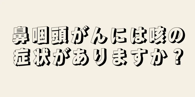 鼻咽頭がんには咳の症状がありますか？
