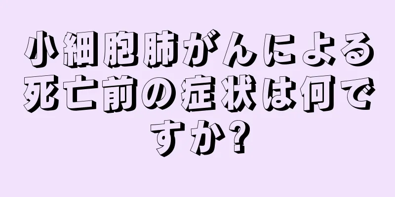 小細胞肺がんによる死亡前の症状は何ですか?