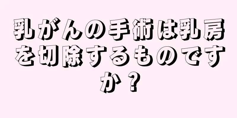 乳がんの手術は乳房を切除するものですか？