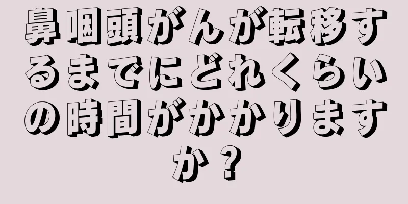 鼻咽頭がんが転移するまでにどれくらいの時間がかかりますか？
