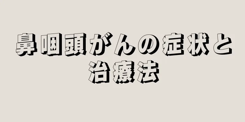 鼻咽頭がんの症状と治療法
