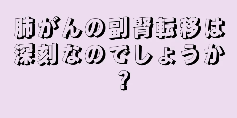 肺がんの副腎転移は深刻なのでしょうか？