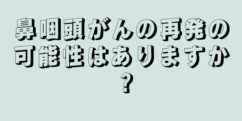 鼻咽頭がんの再発の可能性はありますか？
