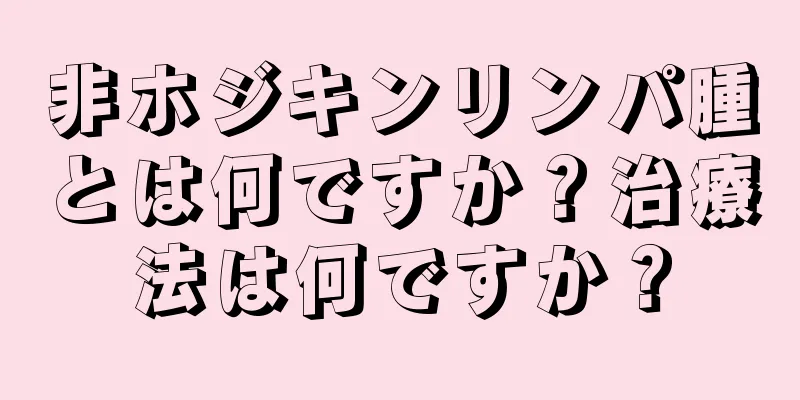 非ホジキンリンパ腫とは何ですか？治療法は何ですか？