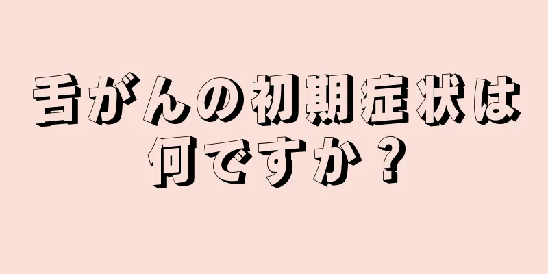 舌がんの初期症状は何ですか？