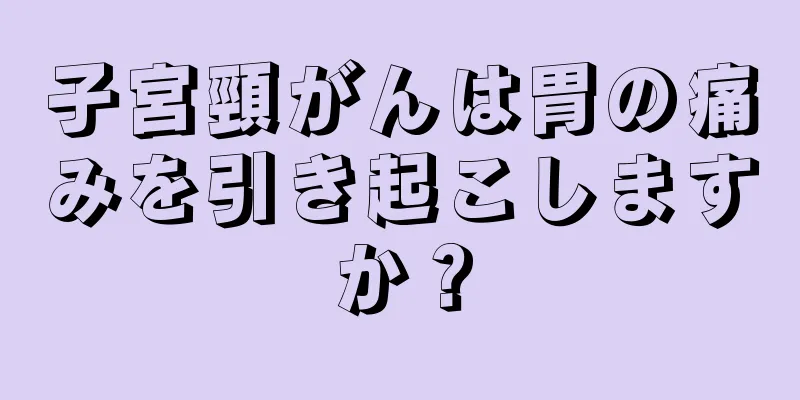 子宮頸がんは胃の痛みを引き起こしますか？