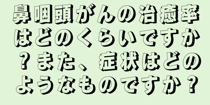 鼻咽頭がんの治癒率はどのくらいですか？また、症状はどのようなものですか？