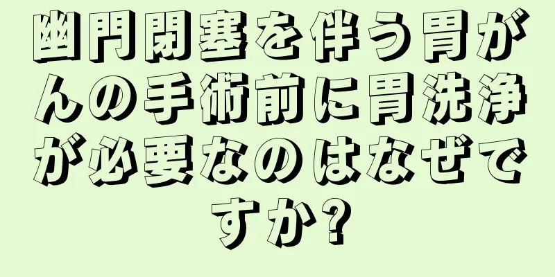 幽門閉塞を伴う胃がんの手術前に胃洗浄が必要なのはなぜですか?