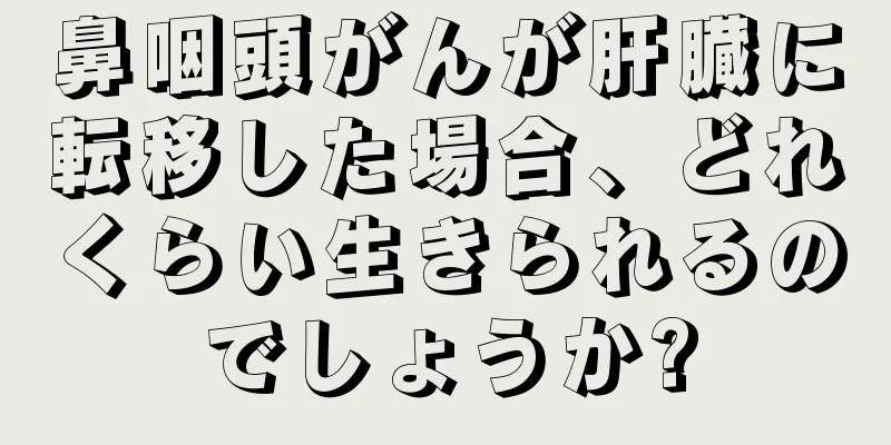 鼻咽頭がんが肝臓に転移した場合、どれくらい生きられるのでしょうか?