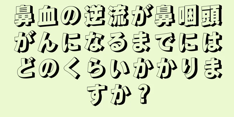 鼻血の逆流が鼻咽頭がんになるまでにはどのくらいかかりますか？