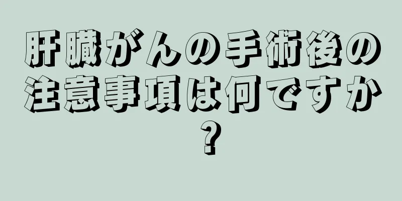 肝臓がんの手術後の注意事項は何ですか？