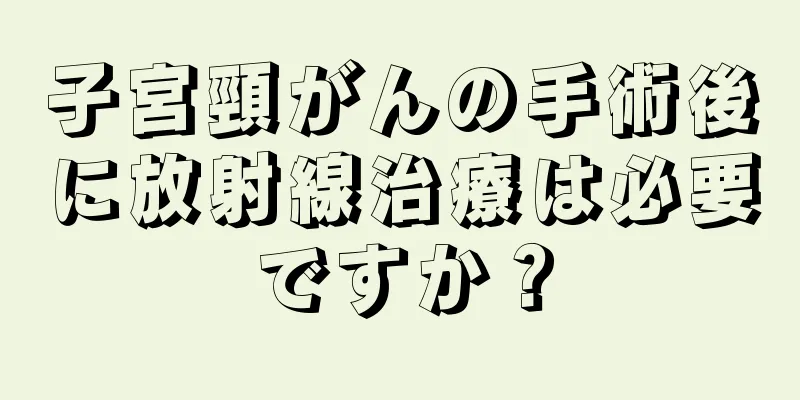 子宮頸がんの手術後に放射線治療は必要ですか？
