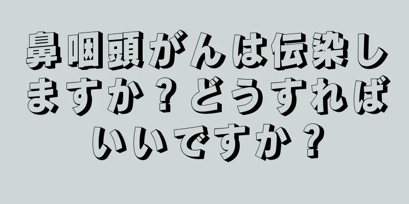 鼻咽頭がんは伝染しますか？どうすればいいですか？