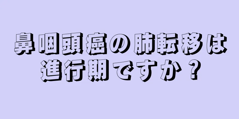 鼻咽頭癌の肺転移は進行期ですか？