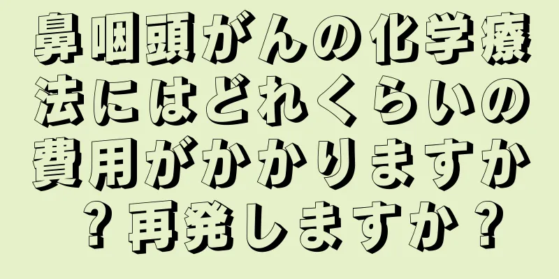 鼻咽頭がんの化学療法にはどれくらいの費用がかかりますか？再発しますか？