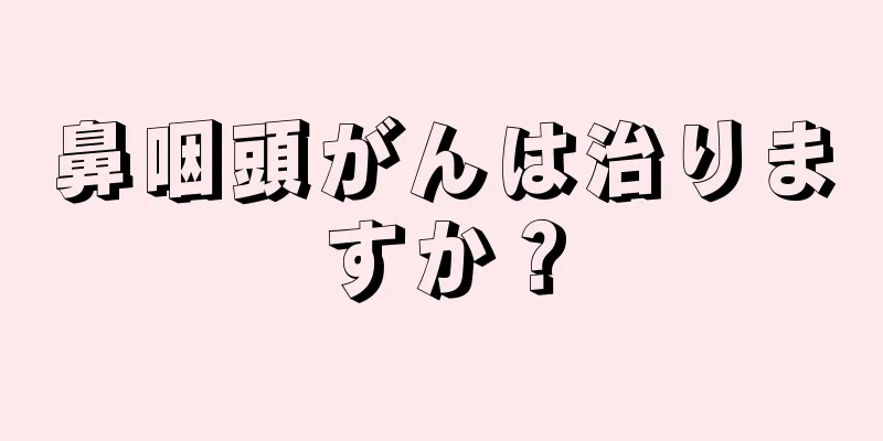 鼻咽頭がんは治りますか？