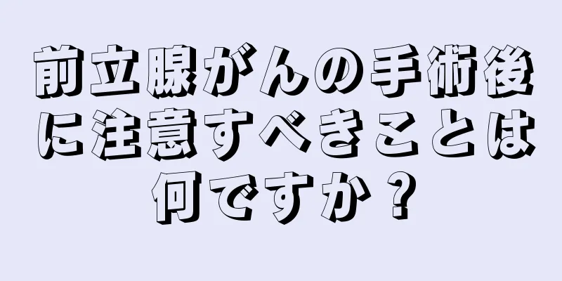 前立腺がんの手術後に注意すべきことは何ですか？