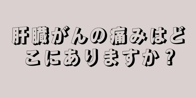 肝臓がんの痛みはどこにありますか？
