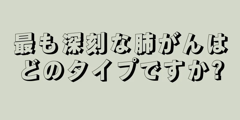 最も深刻な肺がんはどのタイプですか?