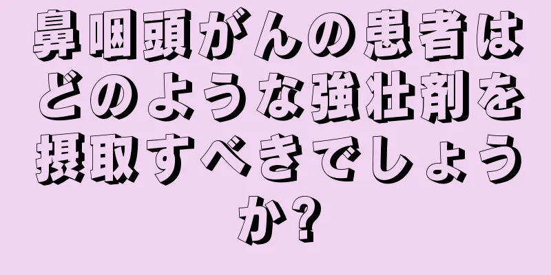 鼻咽頭がんの患者はどのような強壮剤を摂取すべきでしょうか?