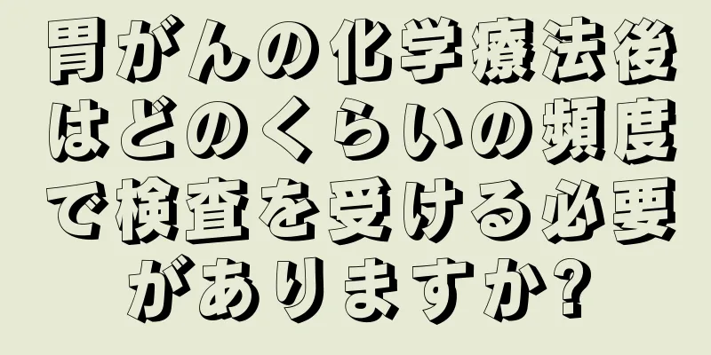 胃がんの化学療法後はどのくらいの頻度で検査を受ける必要がありますか?