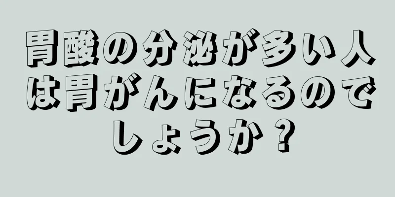 胃酸の分泌が多い人は胃がんになるのでしょうか？