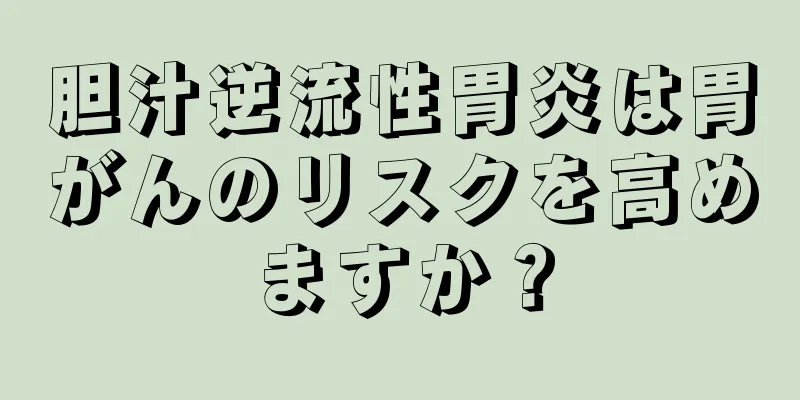 胆汁逆流性胃炎は胃がんのリスクを高めますか？
