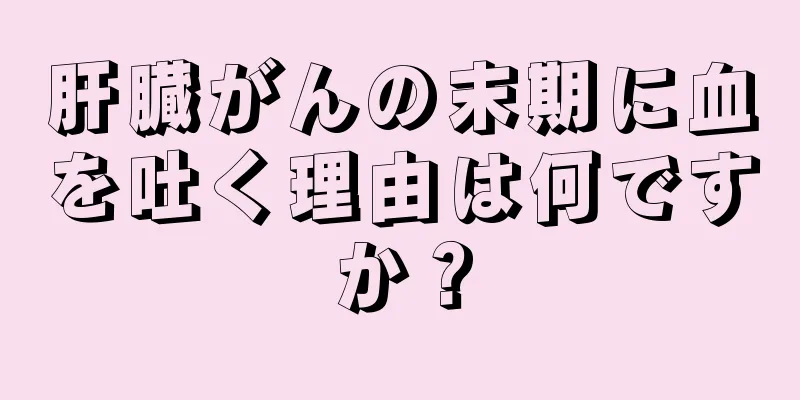 肝臓がんの末期に血を吐く理由は何ですか？