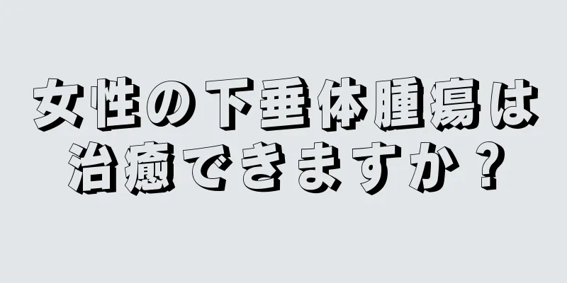 女性の下垂体腫瘍は治癒できますか？