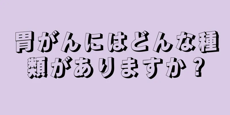 胃がんにはどんな種類がありますか？
