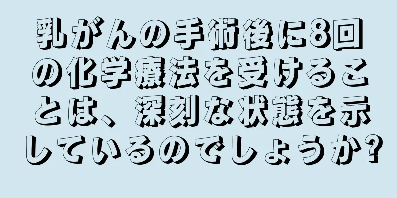 乳がんの手術後に8回の化学療法を受けることは、深刻な状態を示しているのでしょうか?